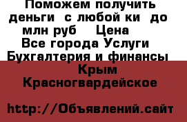 Поможем получить деньги, с любой ки, до 3 млн руб. › Цена ­ 15 - Все города Услуги » Бухгалтерия и финансы   . Крым,Красногвардейское